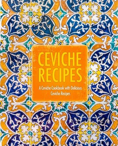 Ceviche Recipes: A Ceviche Cookbook with Delicious Ceviche Recipes (2nd Edition)