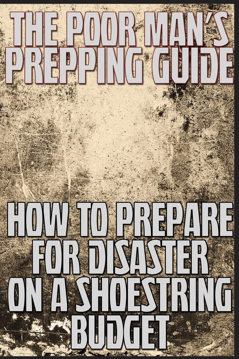The Poor Man's Prepping Guide: How to Prepare for Disaster on a Shoestring Budget