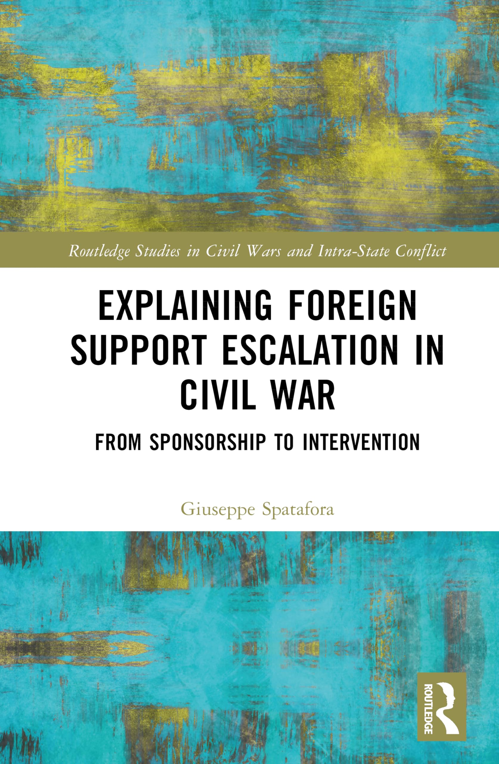 Explaining Foreign Support Escalation in Civil War: From Sponsorship to Intervention (Routledge Studies in Civil Wars and Intra-State Conflict)