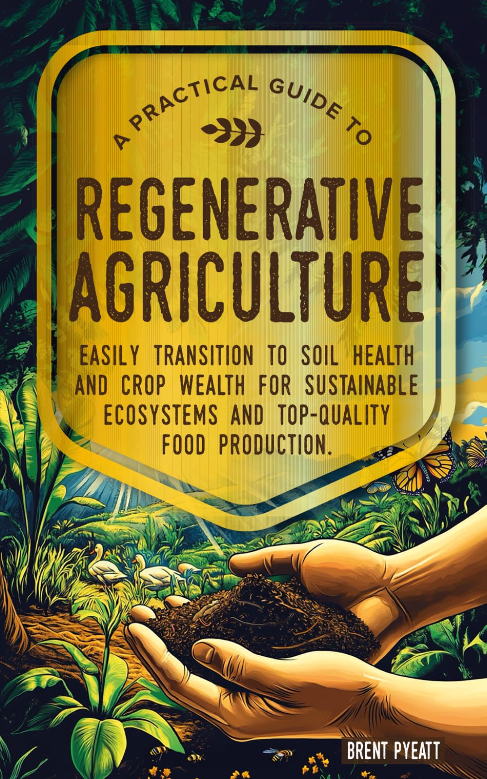 A PRACTICAL GUIDE TO REGENERATIVE AGRICULTURE: EASILY TRANSITION TO SOIL HEALTH AND CROP WEALTH FOR SUSTAINABLE ECOSYSTEMS AND TOP- QUALITY FOOD PRODUCTION