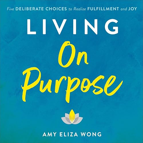 Living on Purpose: Five Deliberate Choices to Realize Fulfillment and Joy