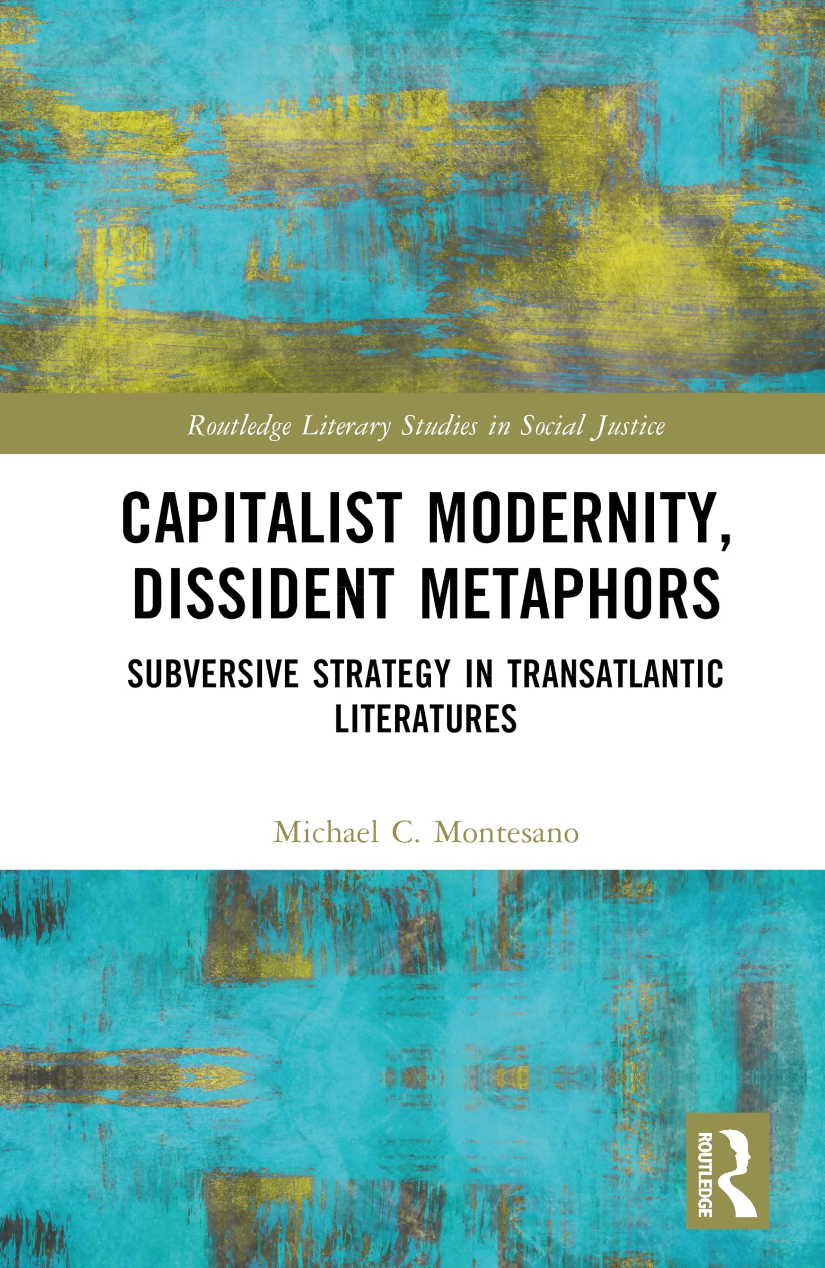 Capitalist Modernity, Dissident Metaphors: Subversive Strategy in Transatlantic Literatures (Routledge Literary Studies in Social Justice)