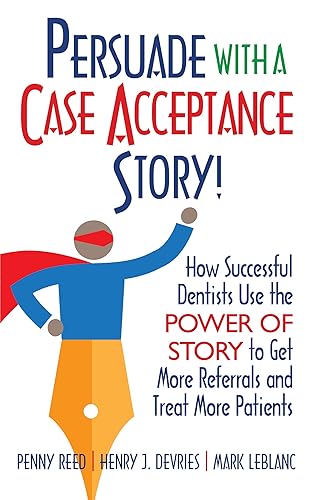Persuade with a Case Acceptance Story!: How Successful Dentists Use the POWER of STORY to Get More Referrals and Treat More Patients (Persuade With A Story!)