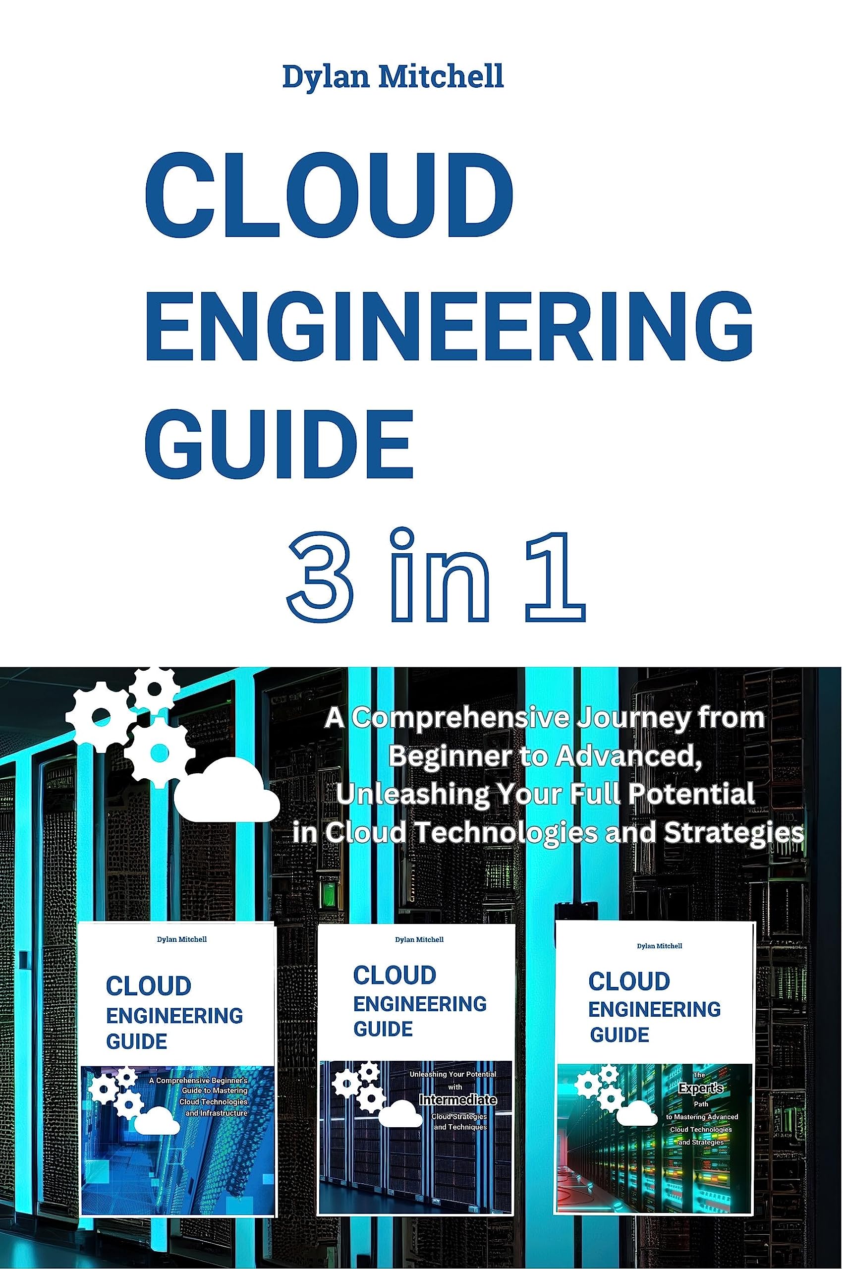 Cloud Engineering Guide: 3 in 1 A Comprehensive Journey from Beginner to Advanced, Unleashing Your Full Potential in Cloud Technologies and Strategies