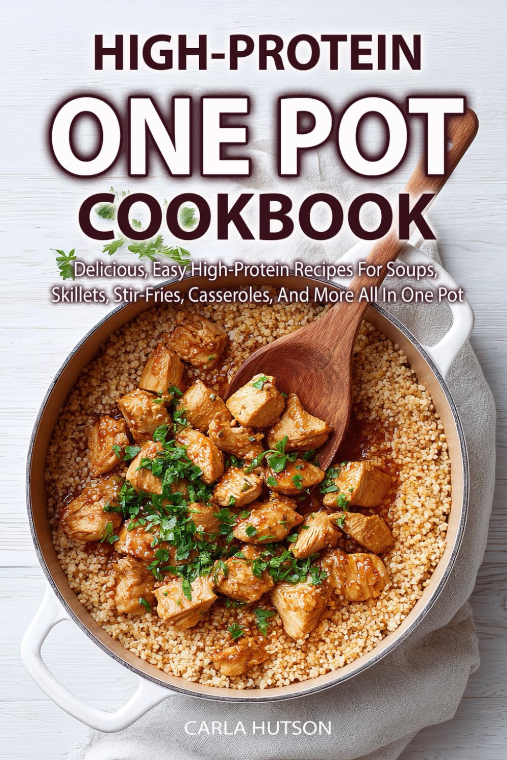 One Pot High Protein Cookbook: Delicious, Easy High-Protein Recipes For Soups, Skillets, Stir-Fries, Casseroles, And More All In One Pot