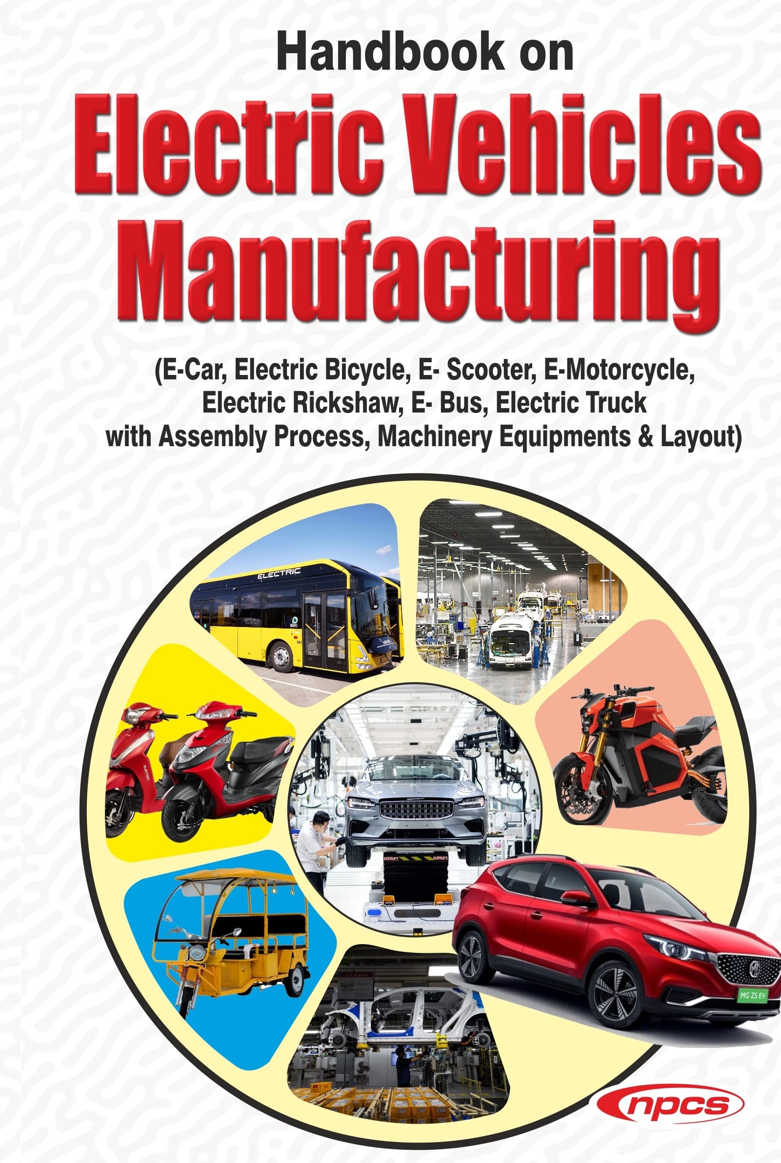 Handbook on Electric Vehicles Manufacturing (E- Car, Electric Bicycle, E- Scooter, E-Motorcycle, Electric Rickshaw, E- Bus, Electric Truck with Assembly Process, Machinery Equipments & Layout)