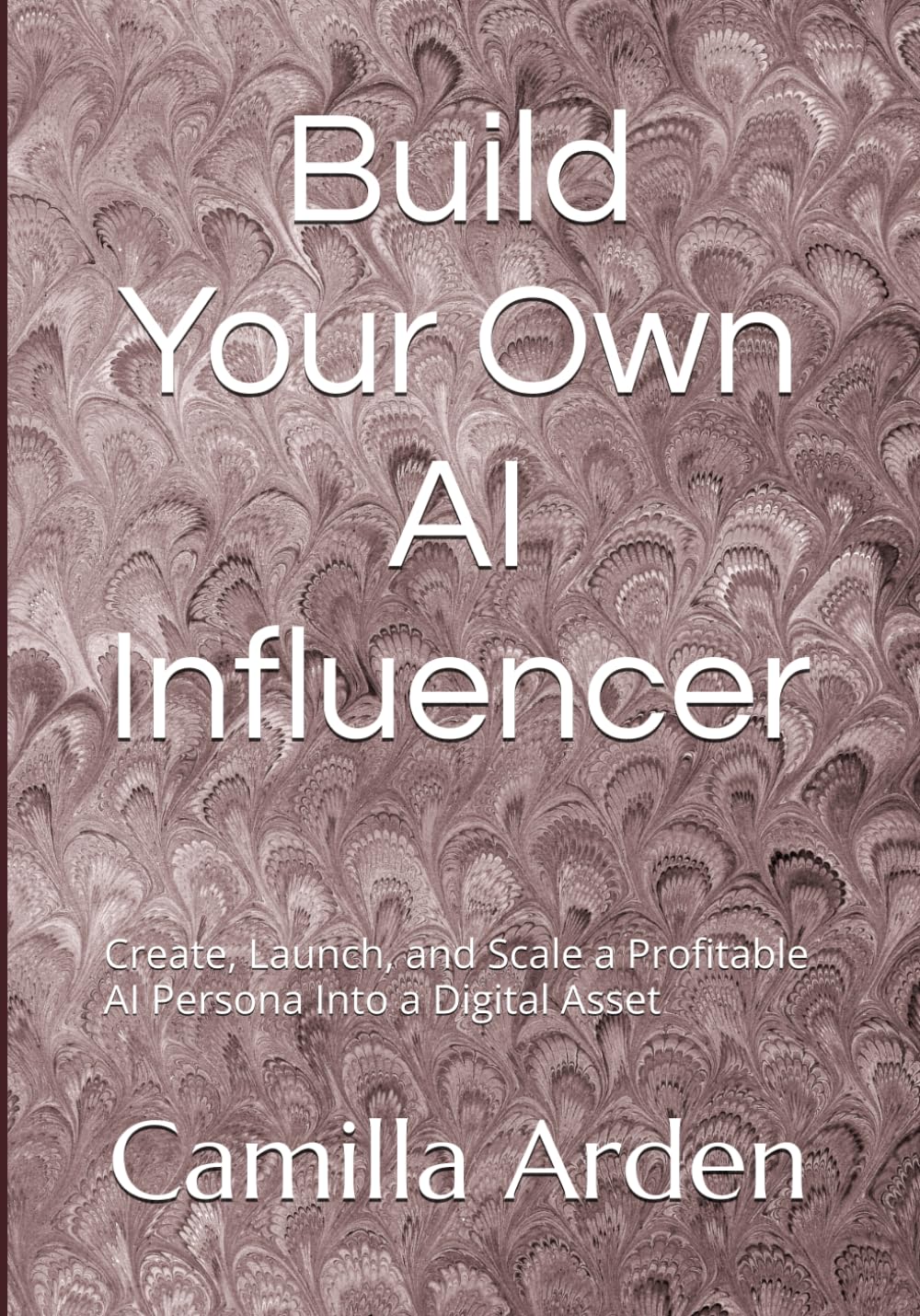 Build Your Own AI Influencer: Create, Launch, and Scale a Profitable AI Persona Into a Digital Asset