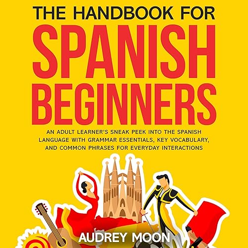 The Handbook for Spanish Beginners: An Adult Learner’s Sneak Peek into the Spanish Language with Grammar Essentials, Key Vocabulary, and Common Phrases for Everyday Interactions (Spanish Language Learning)
