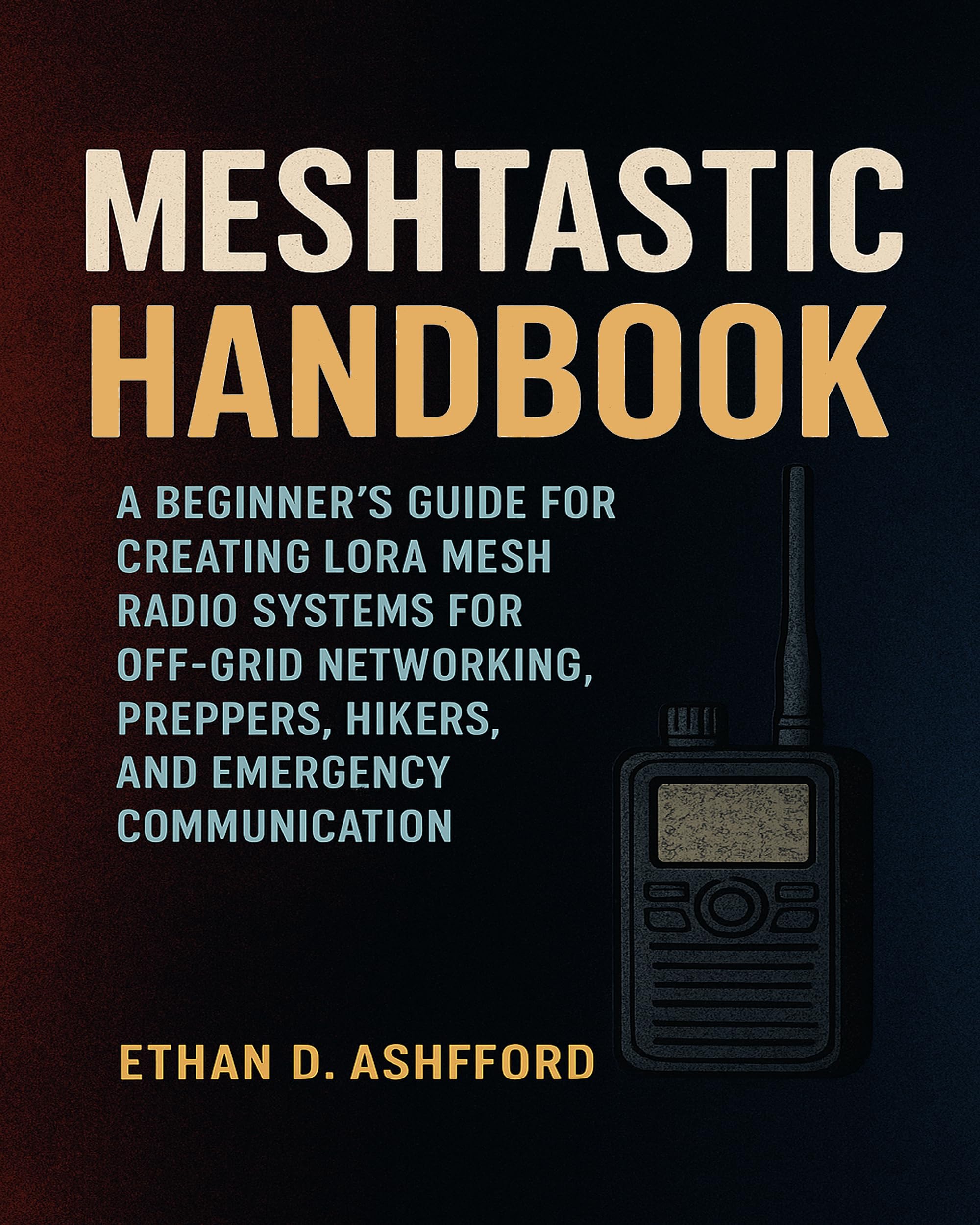 Meshtastic Handbook: A Beginner’s Guide for Creating LoRa Mesh Radio Systems for Off-Grid Networking, Preppers, Hikers, and Emergency Communication