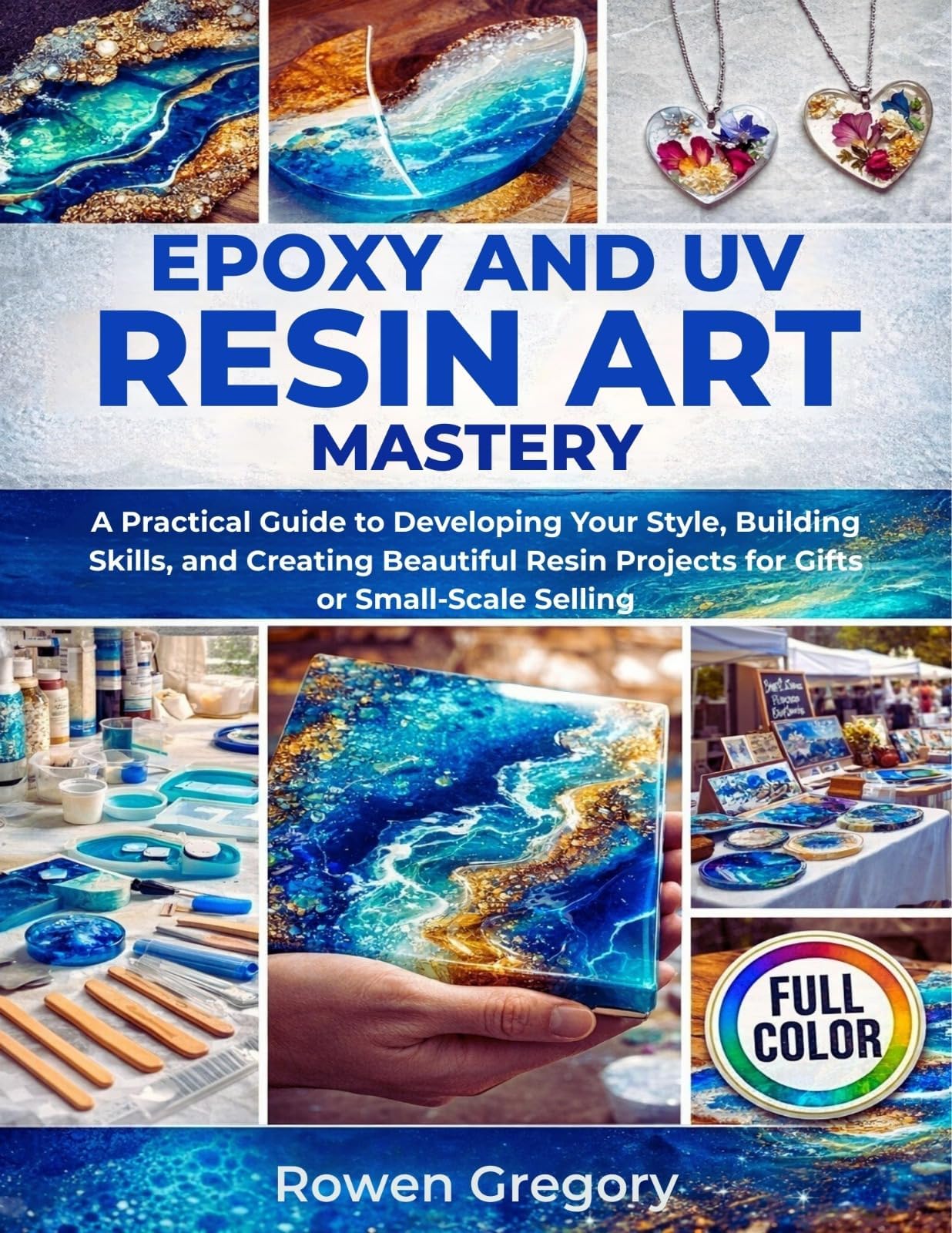 EPOXY AND UV RESIN ART MASTERY: A Practical Guide to Developing Your Style, Building Skills, and Creating Beautiful Resin Projects for Gifts or Small-Scale Selling