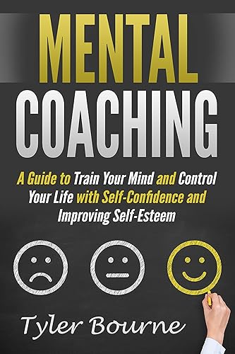 Mental Coaching A Guide To Train Your Mind and Control Your Life with Self-Confidence and Improving Self-Esteem