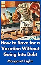How to Save for a Vacation Without Going Into Debt.: Simple tips to plan, budget and enjoy your dream trip without financial stress or debt.