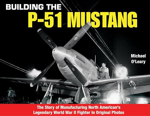 Building the P-51 Mustang: The Story of Manufacturing North American's Legendary Wwii Fighter in Original Photos