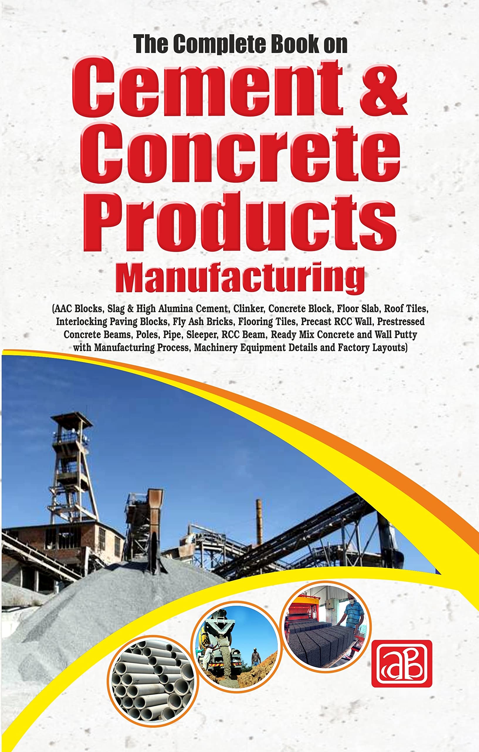 The Complete Book on Cement & Concrete Products Manufacturing (AAC Blocks, Slag & High Alumina Cement, Clinker, Concrete Block, Floor Slab, Roof Tiles, Interlocking Paving Blocks, Fly Ash Bricks, Flooring Tiles, Precast RCC Wall, Prestressed Concrete Beams, Poles, Pipe, Sleeper, RCC Beam, Ready Mix Concrete and Wall Putty with Manufacturing Process, Machinery Equipment Details and Factory Layouts) Gift – 1 January 2023
