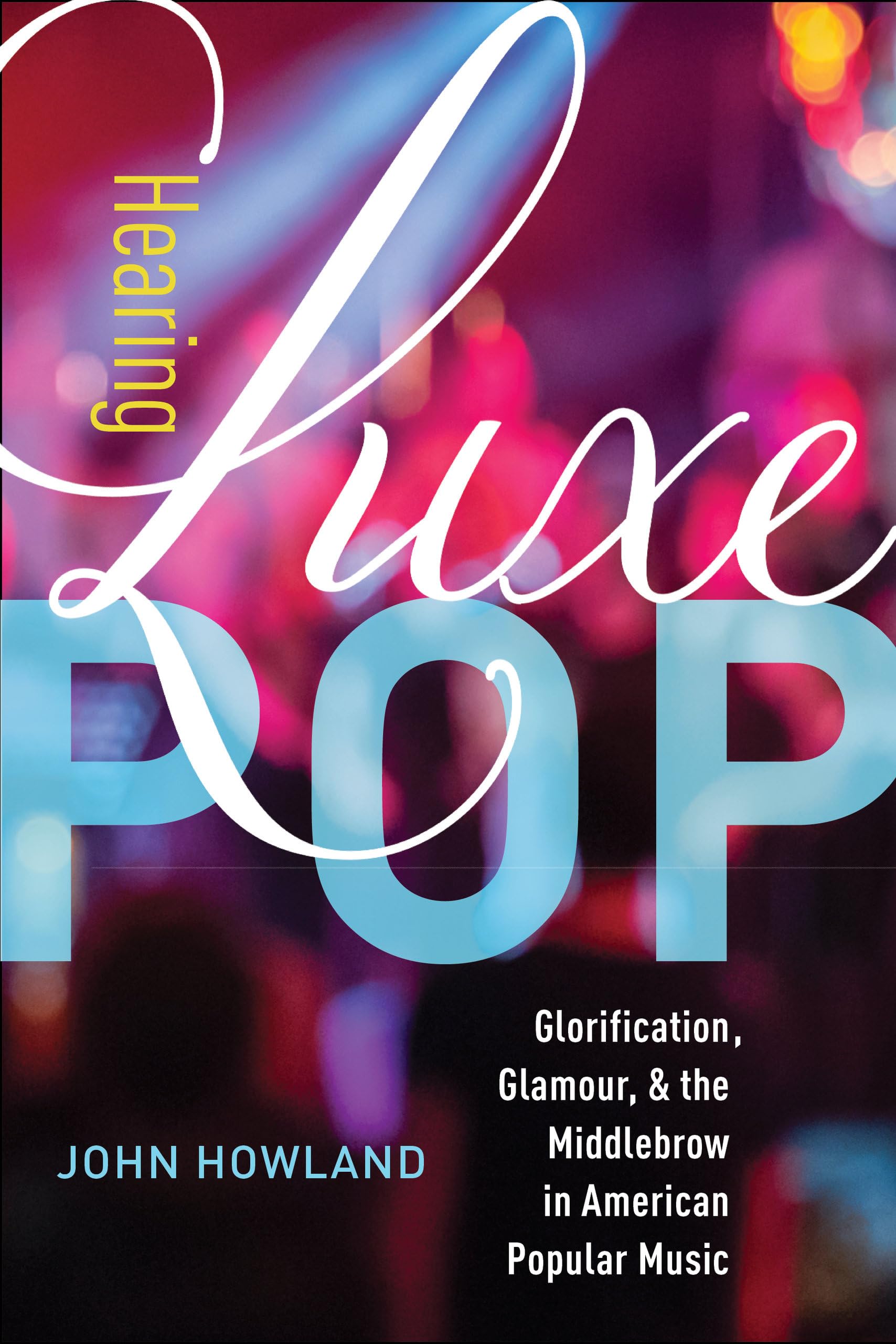 Hearing Luxe Pop: Glorification, Glamour, and the Middlebrow in American Popular Music (Volume 2) (California Studies in Music, Sound, and Media)