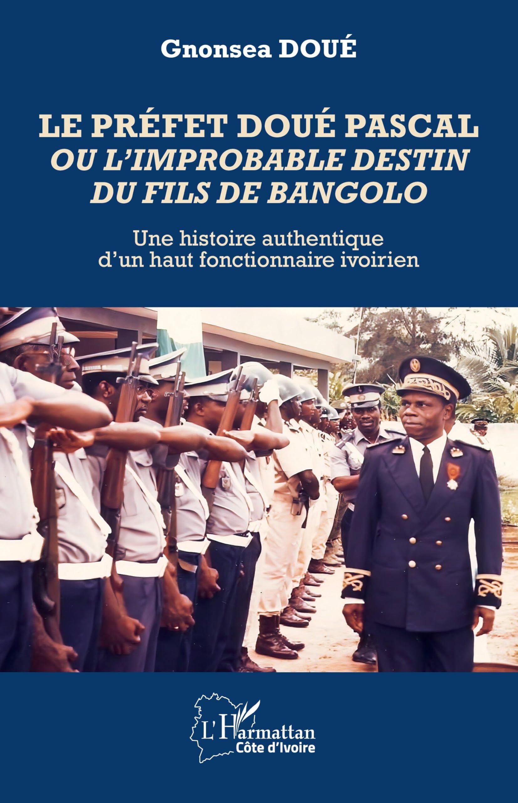 Le préfet Doué Pascal ou l’improbable destin du fils de Bangolo: Une histoire authentique d’un haut fonctionnaire ivoirien (Harmattan Côte-d'Ivoire)