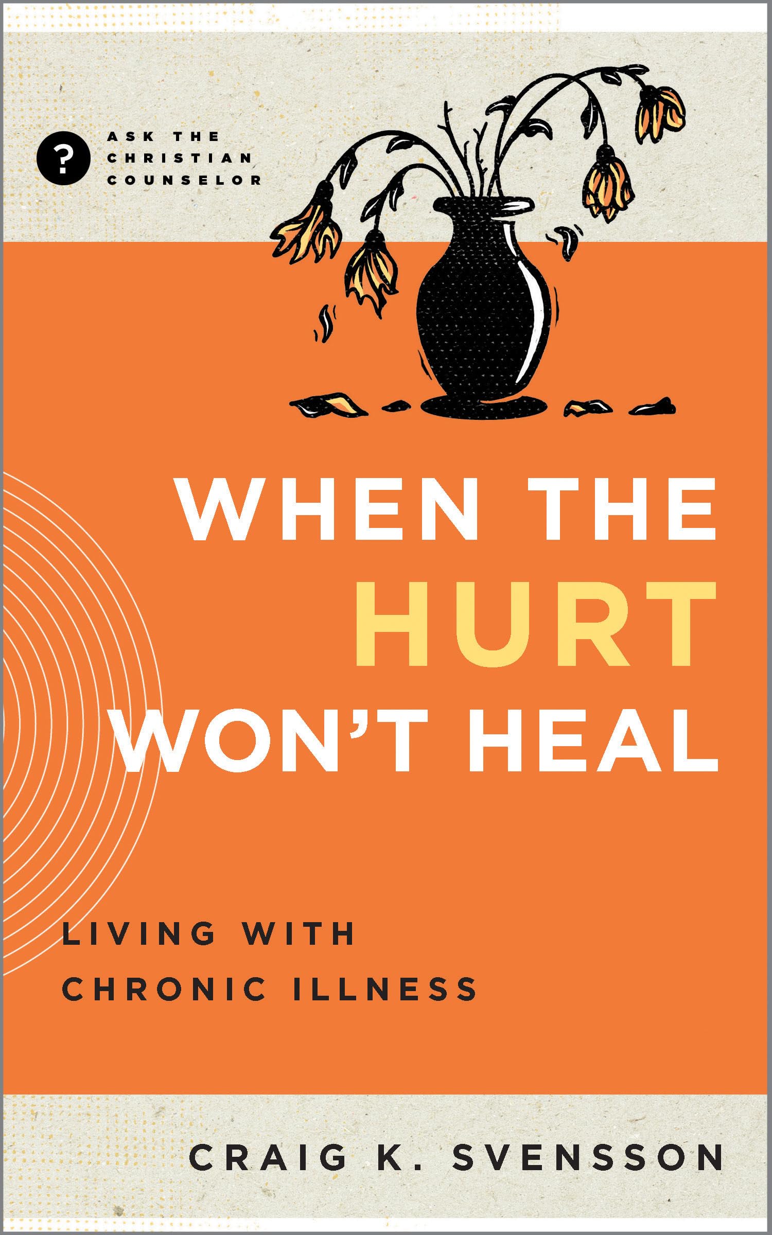When the Hurt Won't Heal: Living with Chronic Illness (Ask the Christian Counselor)