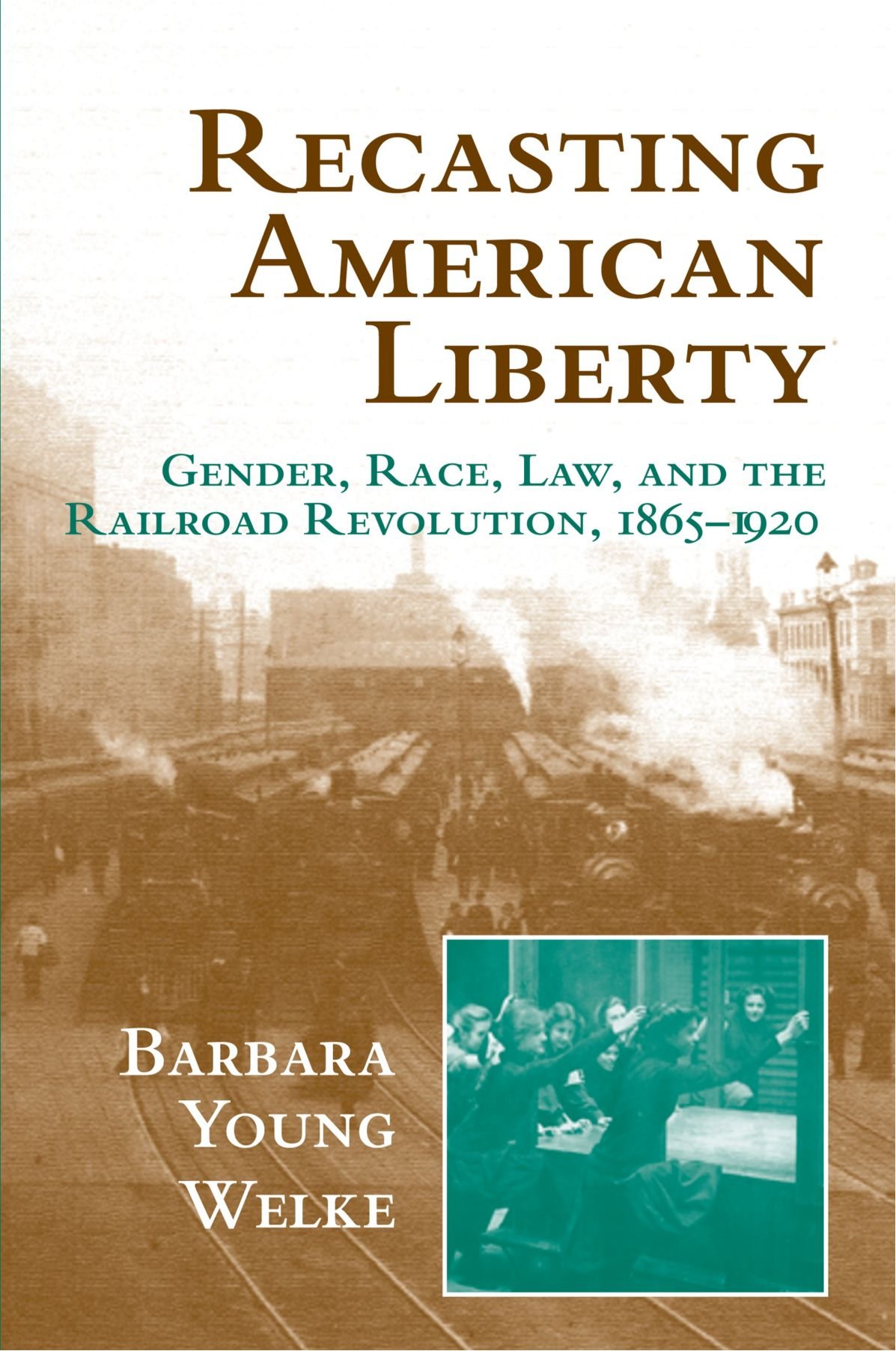 Recasting American Liberty: Gender, Race, Law, and the Railroad Revolution, 1865-1920 (Cambridge Historical Studies in American Law and Society)