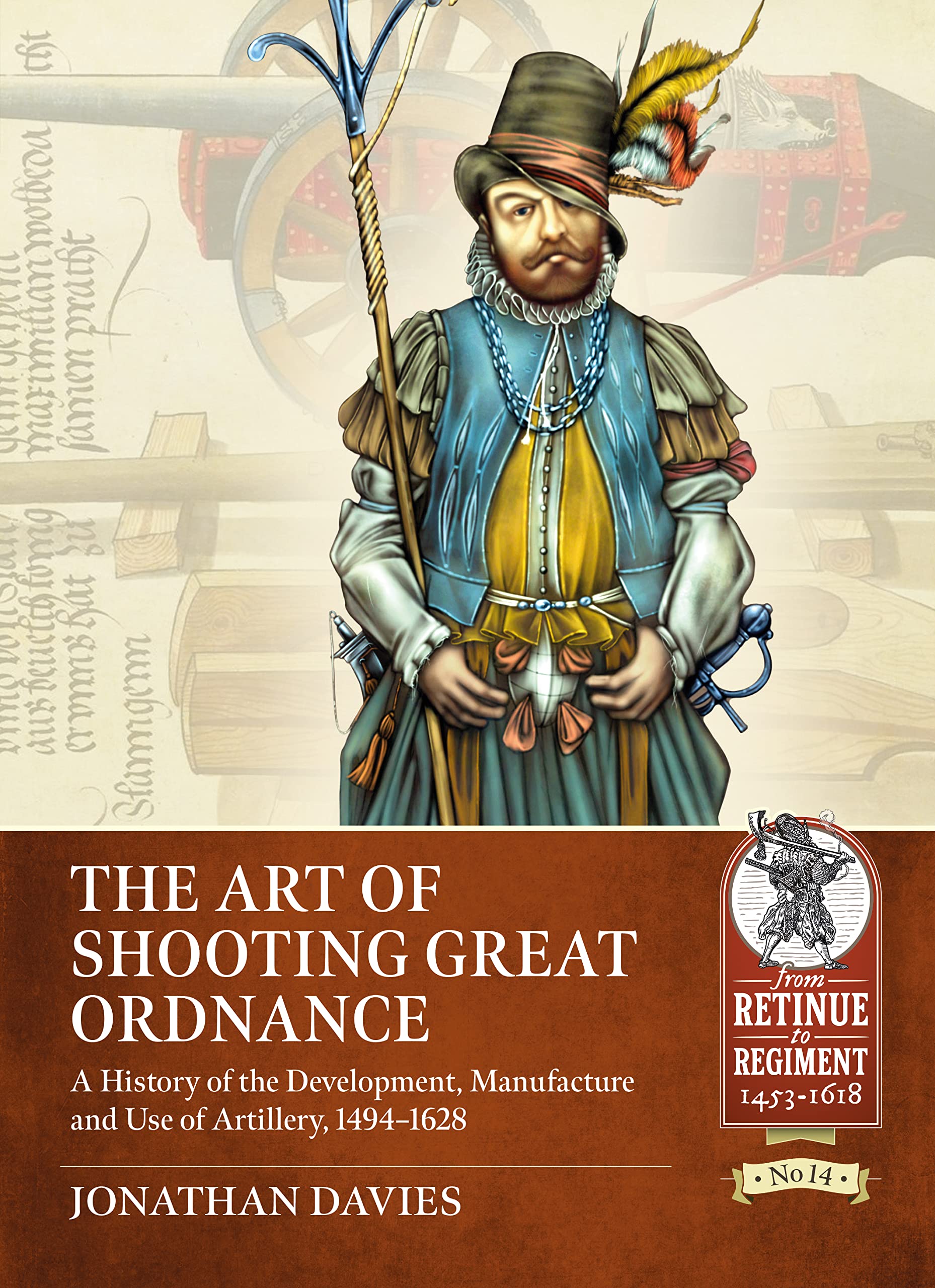 The Art of Shooting Great Ordnance: A History of the Development, Manufacture and Use of Artillery, 1494-1628 (From Retinue to Regiment)