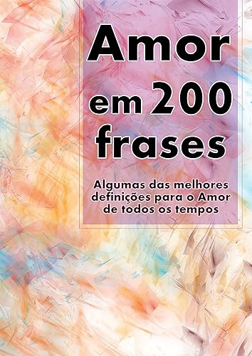Amor em 200 Frases: As melhores definições e reflexões sobre o Amor e a Caridade, coligidas dos mais diversos autores, tempos e literaturas. (Coleção 200 Frases Livro 1)
