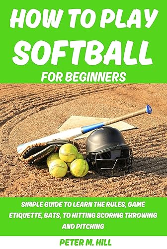 HOW TO PLAY SOFTBALL FOR BEGINNERS:: SIMPLE GUIDE TO LEARN THE RULES, GAME ETIQUETTE, BATS, TO HITTING SCORING THROWING AND PITCHING