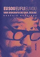 Eu Sou, Eu Fui, Eu Vou: Uma Biografia de Raul Seixas