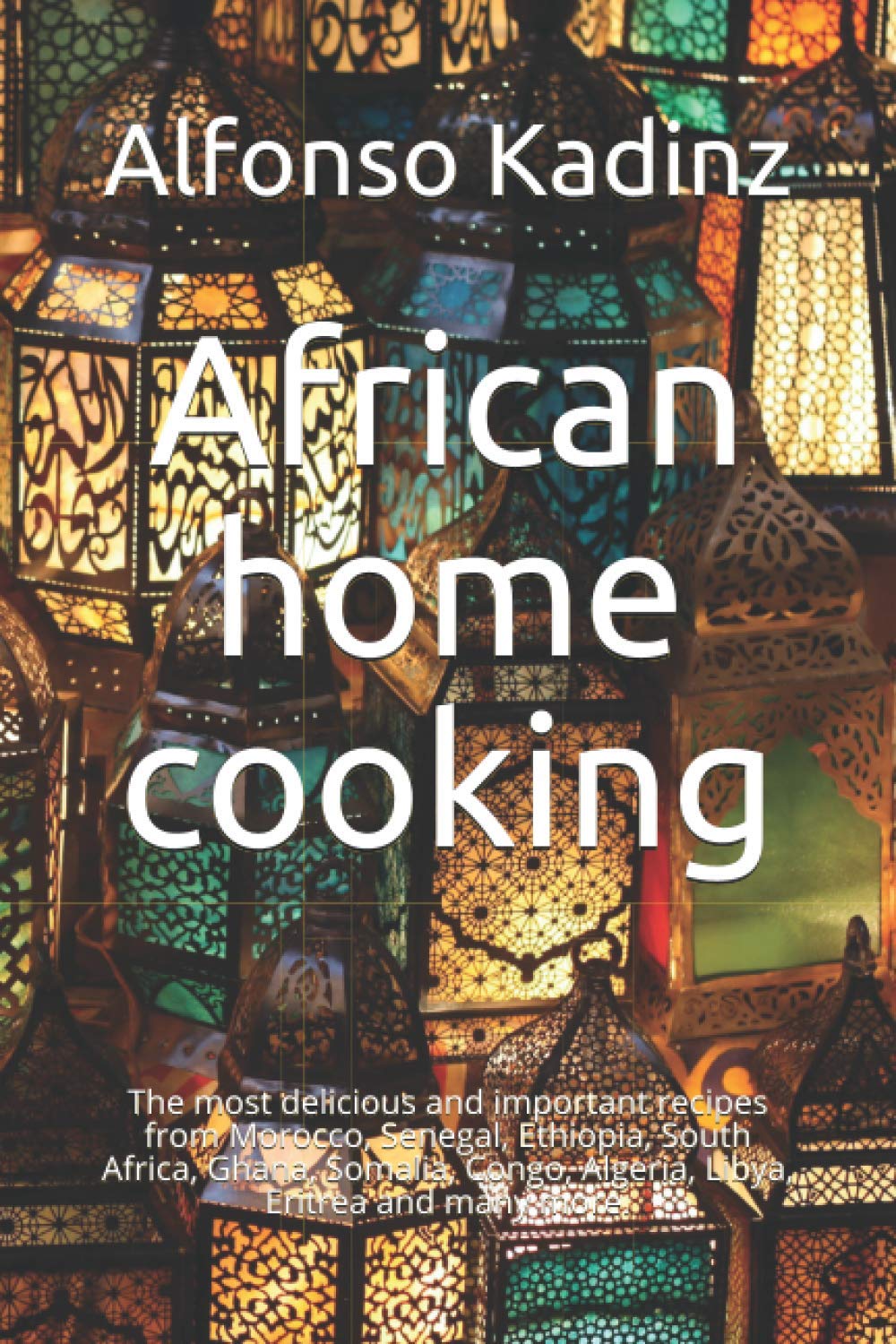 African home cooking: The most delicious and important recipes from Morocco, Senegal, Ethiopia, South Africa, Ghana, Somalia, Congo, Algeria, Libya, Eritrea and many more.