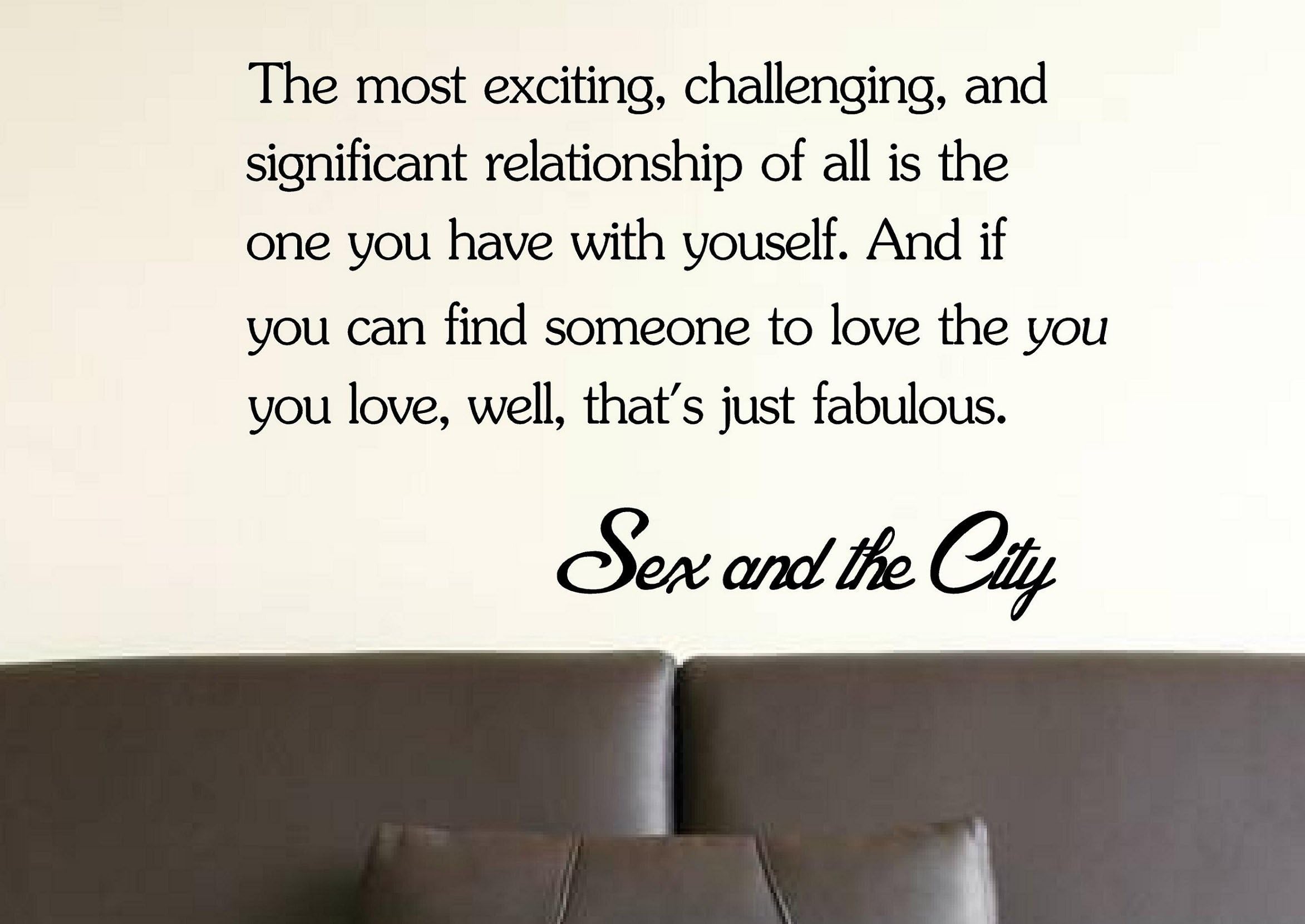 The most exciting, challenging, and significant relationship of all is the one you have with yourself. And if you can find someone to love the YOU you love, well, that's just fabulous. -Sex and the City wall art Inspirational quotes and saying home decor decal sticker