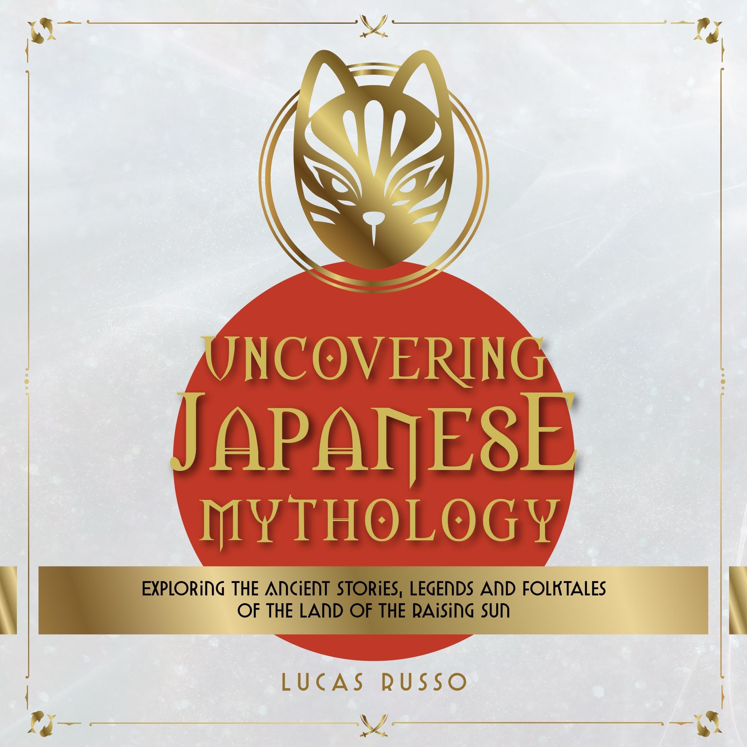 Uncovering Japanese Mythology: Exploring the Ancient Stories, Legends, and Folktales of the Land of the Rising Sun (Mythology Collection, Book 6)