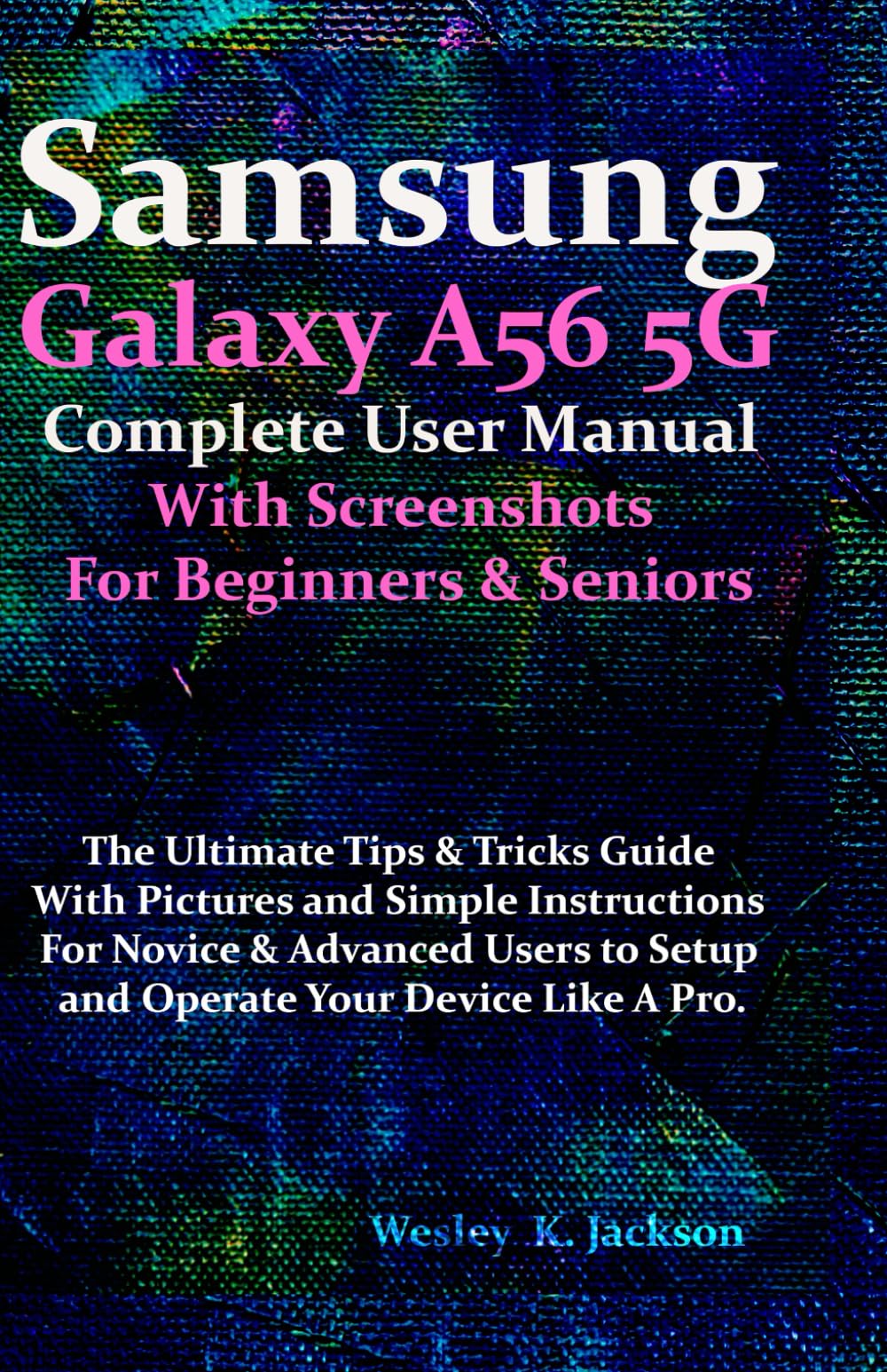 Samsung Galaxy A56 5G Complete User Manual With Screenshots For Beginners & Seniors: The Ultimate Tips & Tricks Guide With Pictures & Simple