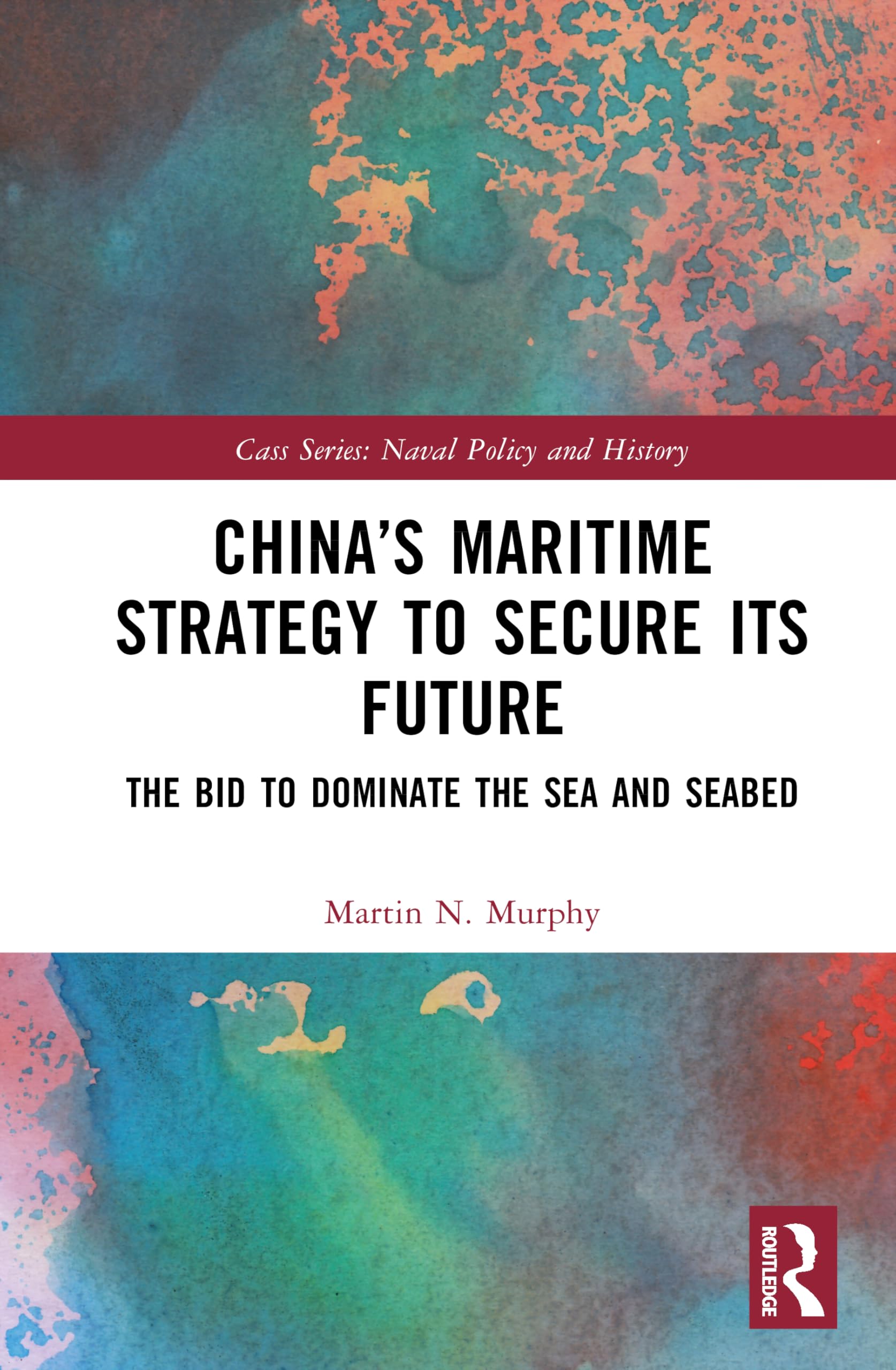 China’s Maritime Strategy to Secure Its Future: The Bid to Dominate the Sea and Seabed (Cass Series: Naval Policy and History)