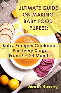 Ultimate Guide on Making Baby Food Purees: Baby Recipes Cookbook For Every Stage From 6 – 24 Months