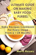 Ultimate Guide on Making Baby Food Purees: Baby Recipes Cookbook For Every Stage From 6 – 24 Months