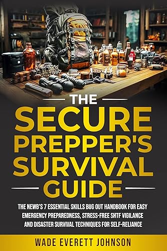 THE SECURE PREPPER'S SURVIVAL GUIDE: The Newb’s 7 Essential Skills Bug-Out Handbook for Easy Emergency Preparedness, Stress-Free SHTF Vigilance, and Disaster Survival Techniques for Self-Reliance