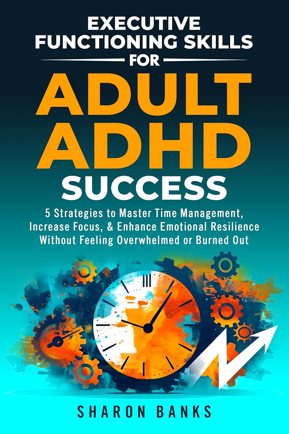 Executive Functioning Skills for Adult ADHD Success: 5 Strategies to Master Time Management, Increase Focus, & Enhance Emotional Resilience Without Feeling Overwhelmed or Burned Out