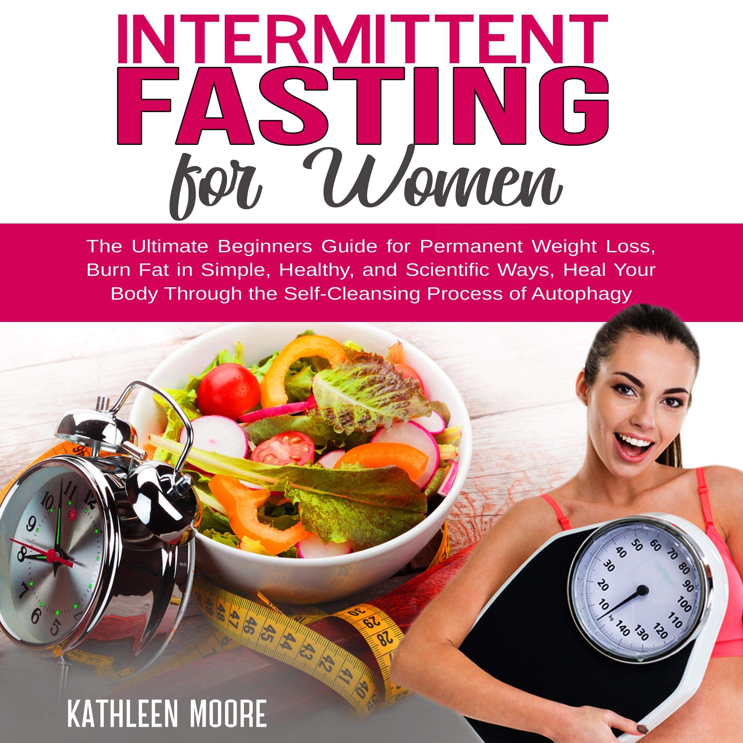 Intermittent Fasting for Women: The Ultimate Beginners Guide for Permanent Weight Loss, Burn Fat in Simple, Healthy, and Scientific Ways, Heal Your Body - The Self-Cleansing Process of Autophagy