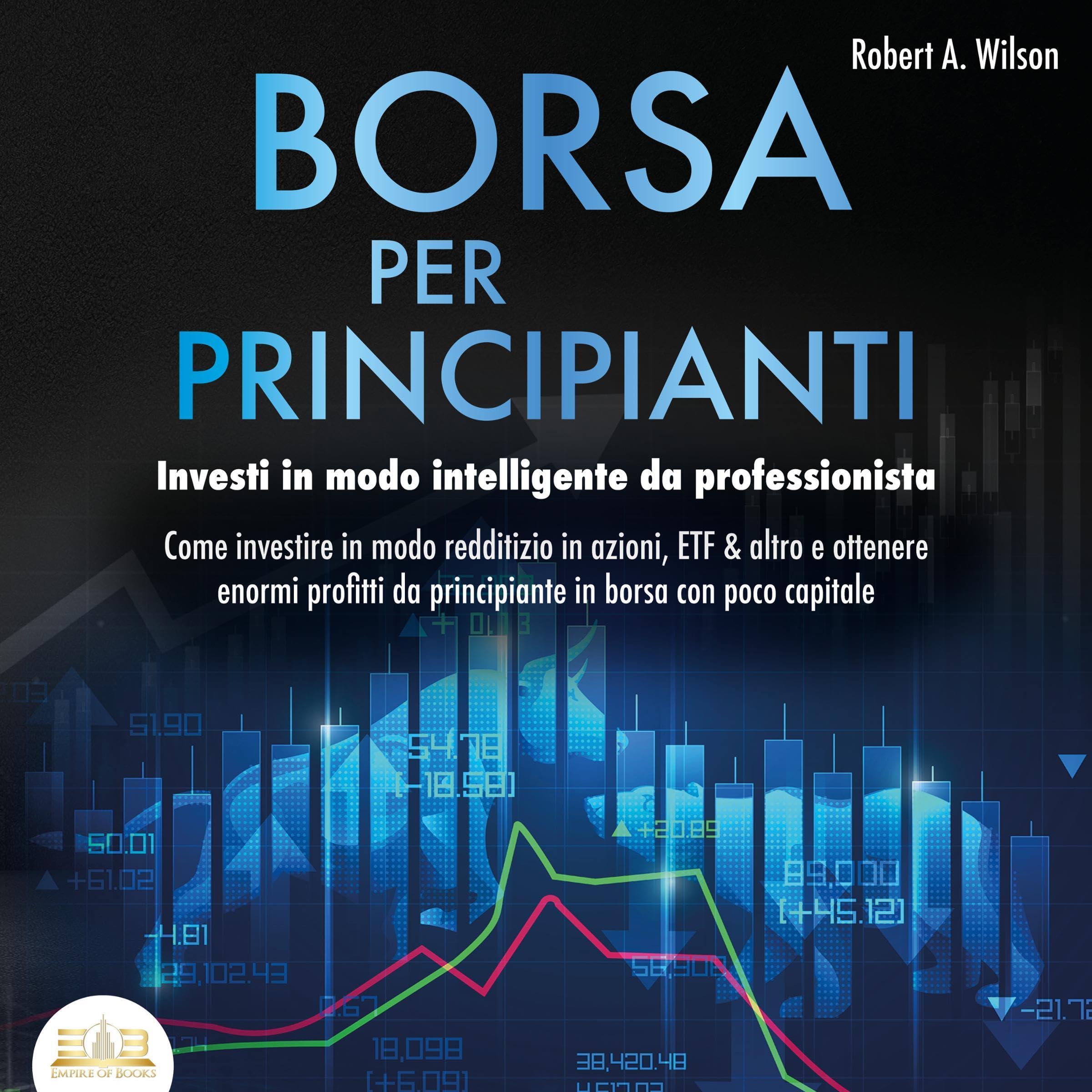 BORSA PER PRINCIPIANTI - Investi in modo intelligente da professionista: Come investire in modo redditizio in azioni, ETF & altro e ottenere enormi profitti da principiante in borsa con poco capitale