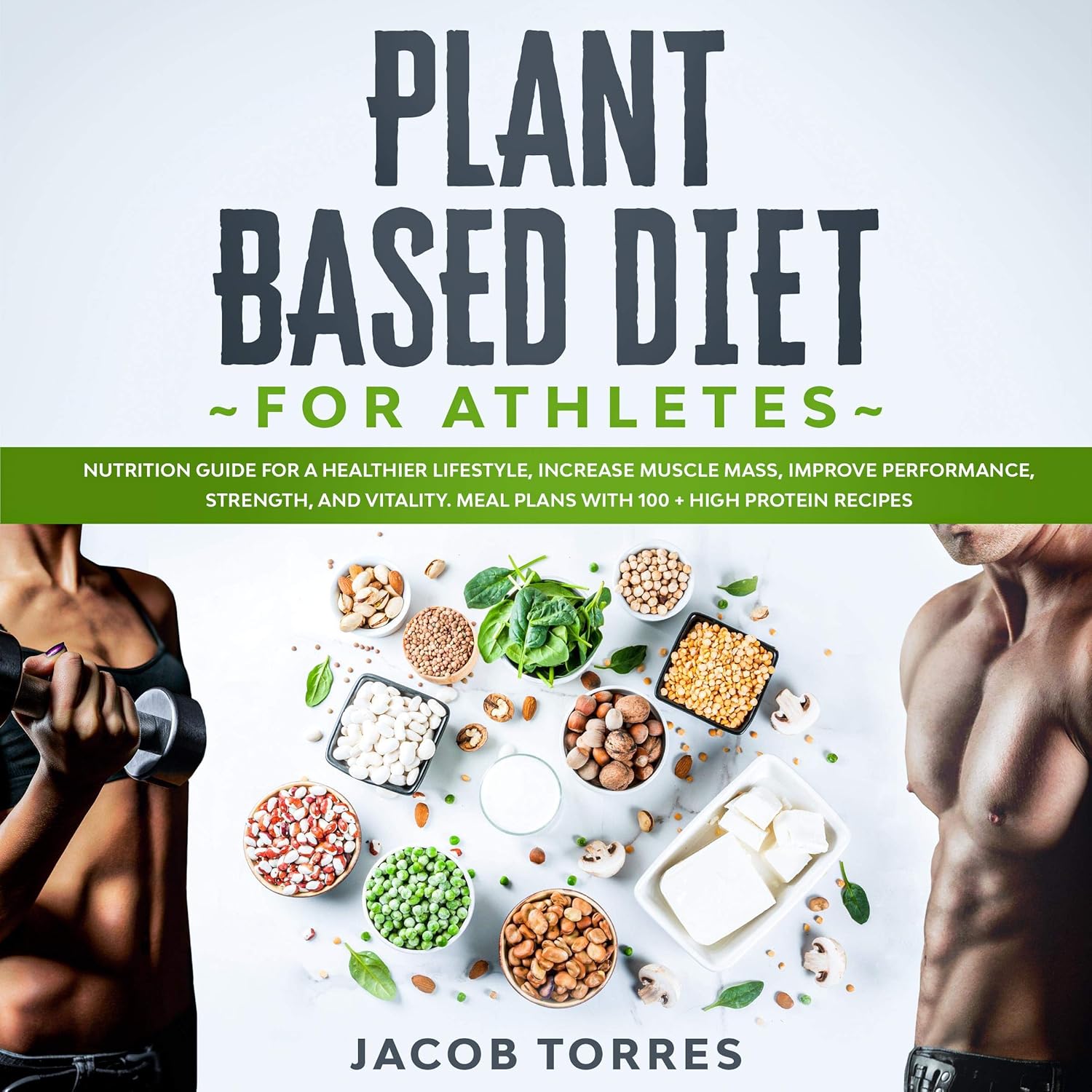 Plant-Based Diet for Athletes: Nutrition Guide for a Healthier Lifestyle, Increase Muscle Mass, Improve Performance, Strength, and Vitality. Meal Plans with 100 + High Protein Recipes.