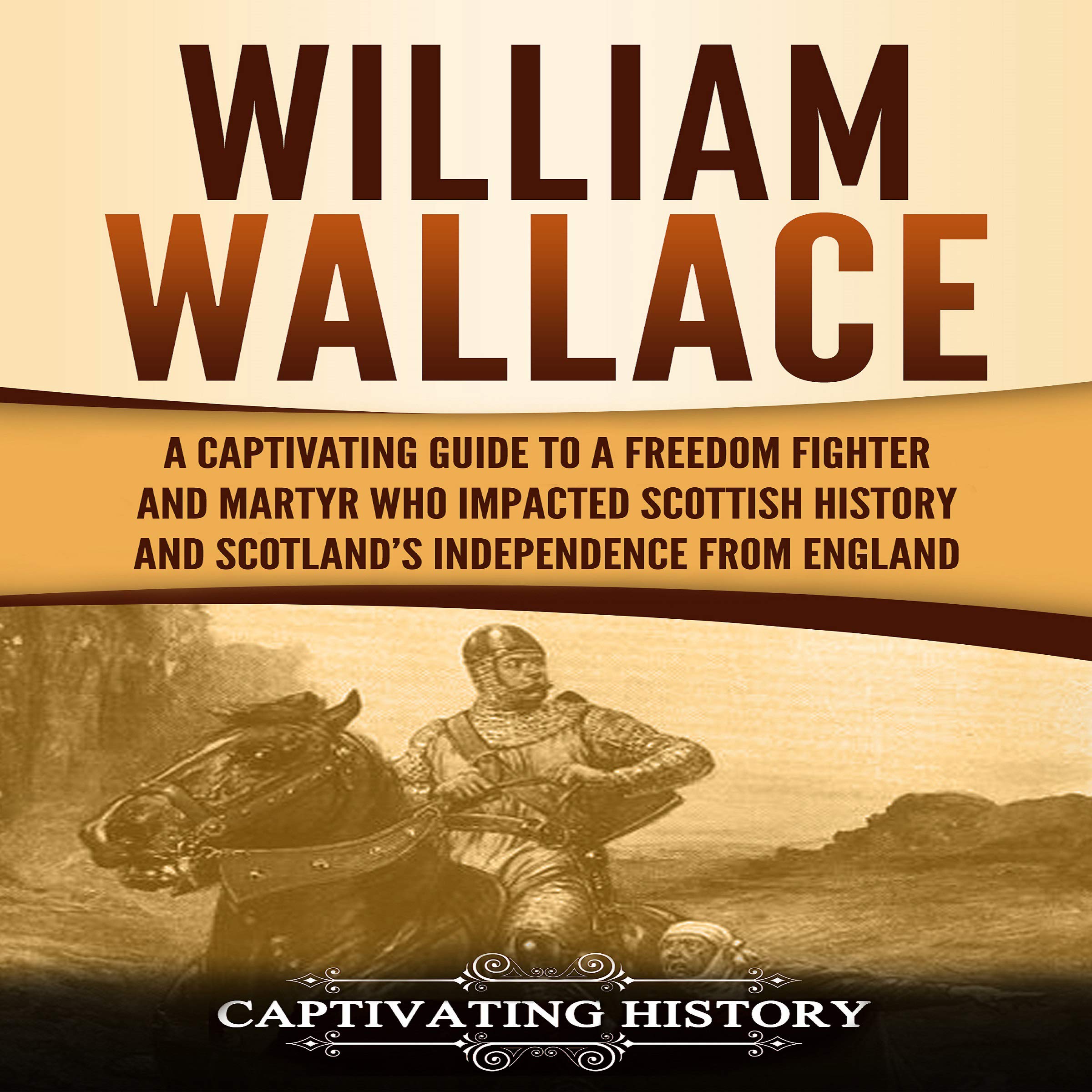 Cover art for William Wallace: A Captivating Guide to a Freedom Fighter and Martyr Who Impacted Scottish History and Scotland’s Independence from England