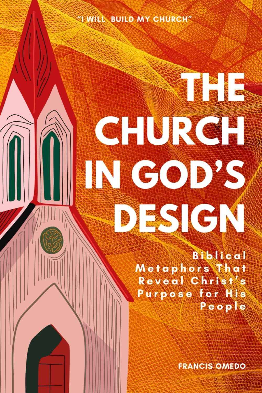 The Church in God’s Design: Biblical Metaphors That Reveal Christ’s Purpose for His People