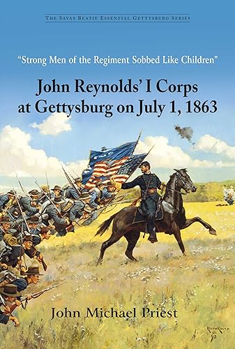 “Strong Men of the Regiment Sobbed Like Children”: John Reynolds’ I Corps at Gettysburg on July 1, 1863 (Savas Beatie Essential Gettysburg)