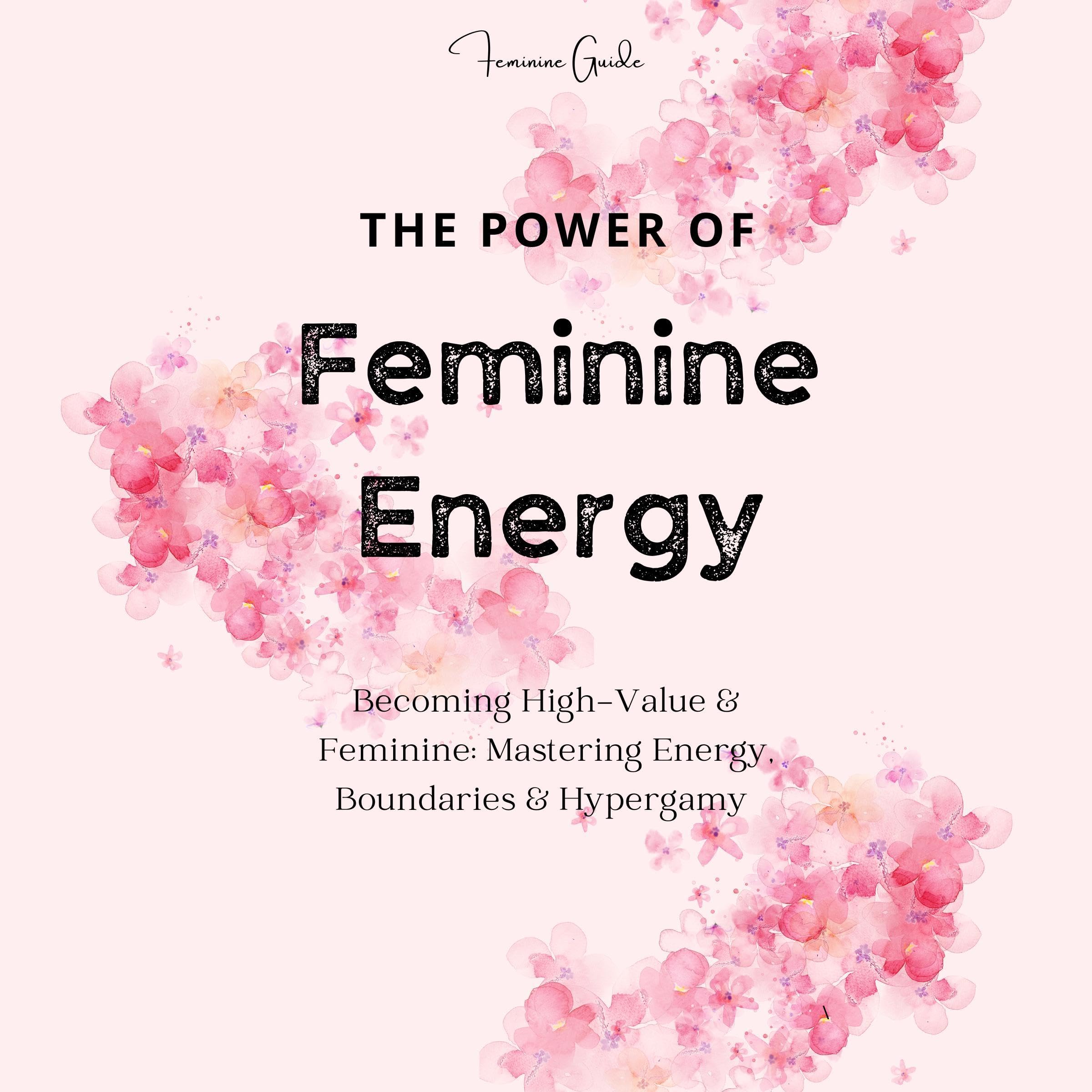 The Power of Feminine Energy: Becoming High-Value & Feminine: Mastering Energy, Boundaries & Hypergamy