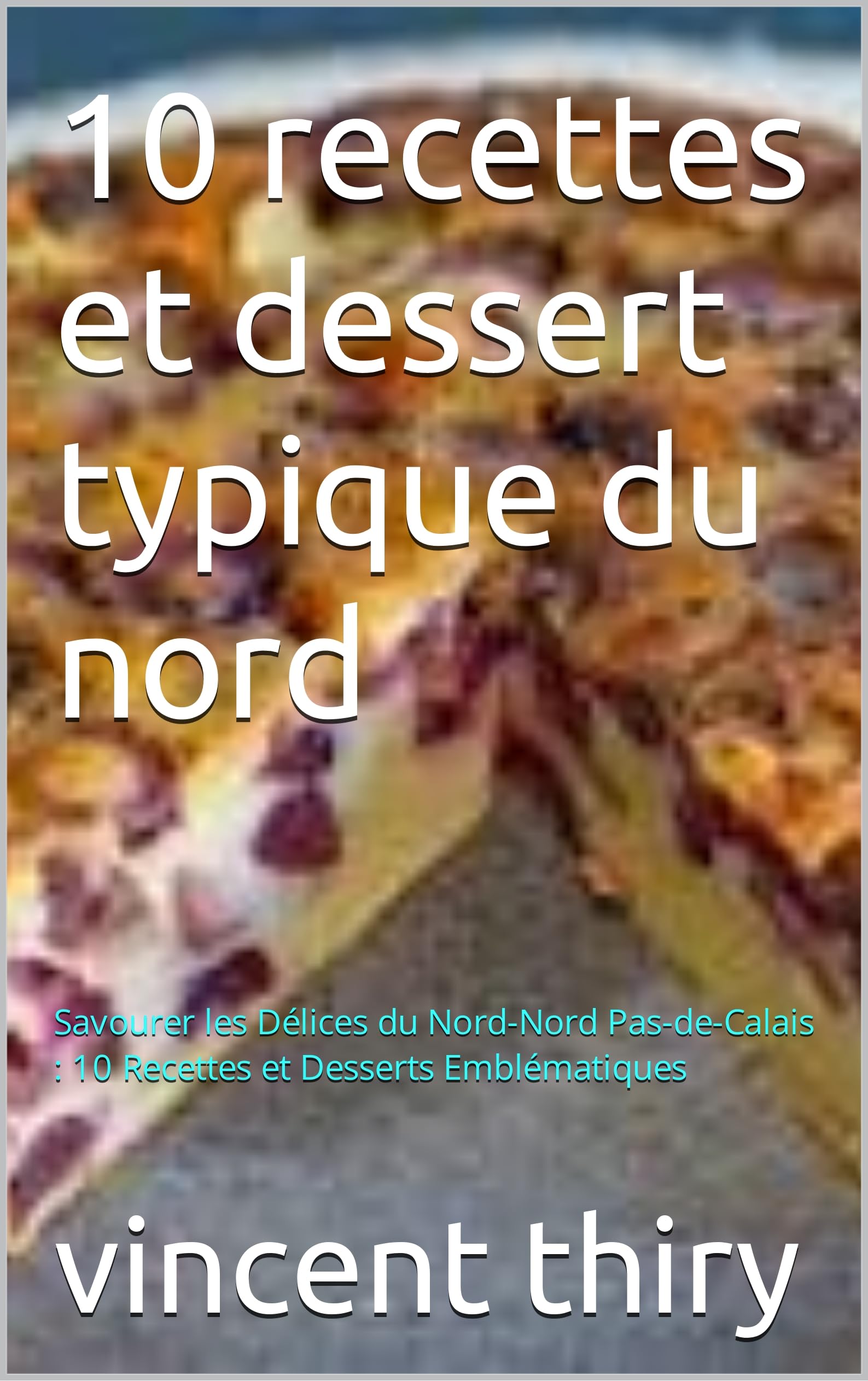 10 recettes et dessert typique du nord: Savourer les Délices du Nord-Nord Pas-de-Calais : 10 Recettes et Desserts Emblématiques (French Edition)