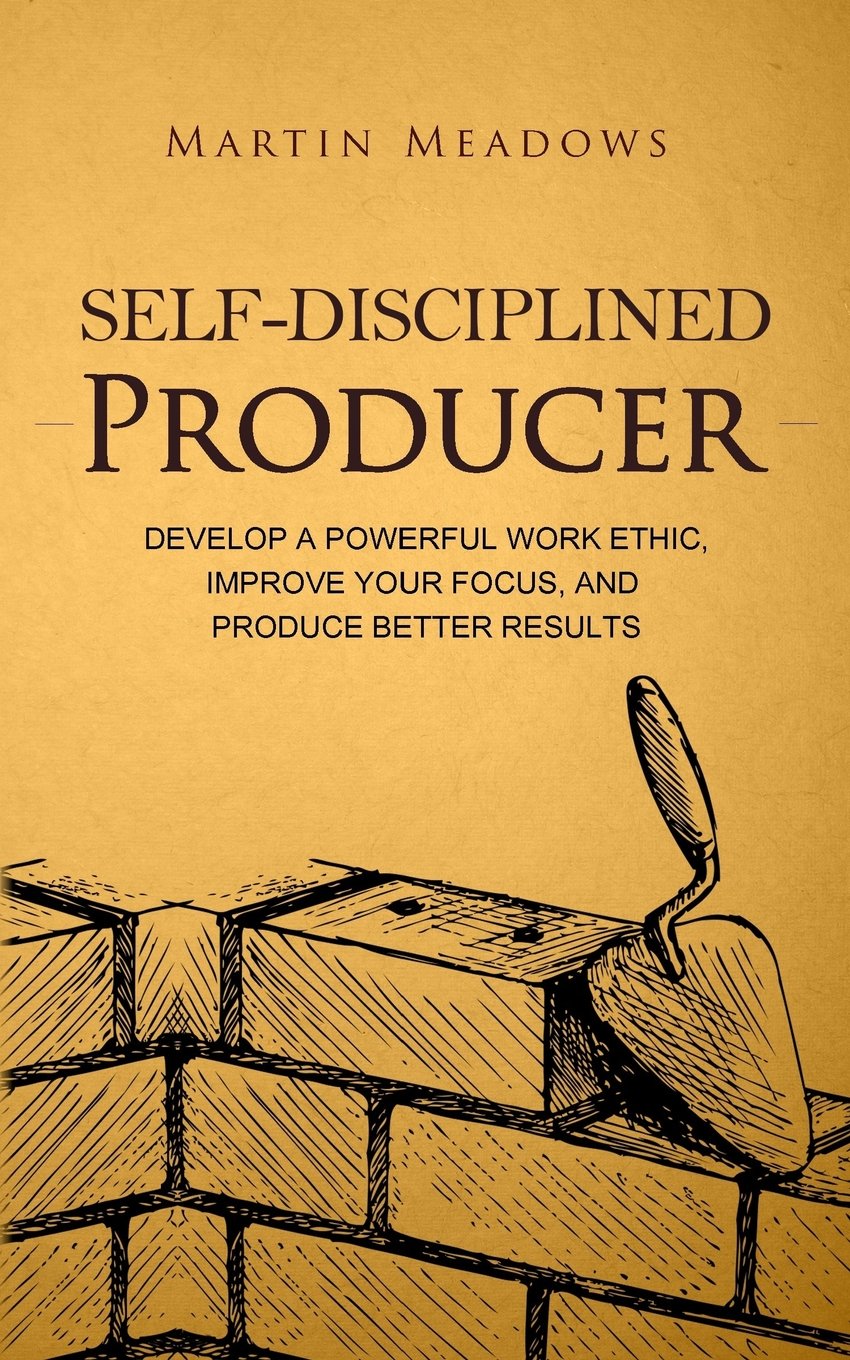 Self-Disciplined Producer: Develop a Powerful Work Ethic, Improve Your Focus, and Produce Better Results (Simple Self-Discipline)