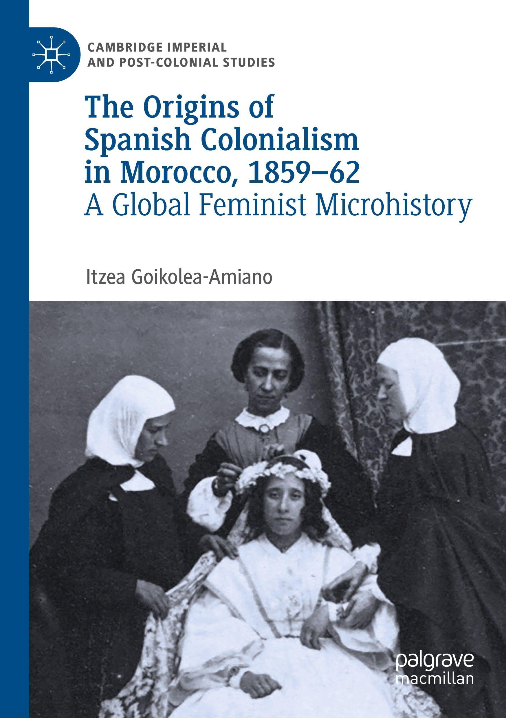 The Origins of Spanish Colonialism in Morocco, 1859-62: A Global Feminist Microhistory (Cambridge Imperial and Post-Colonial Studies)