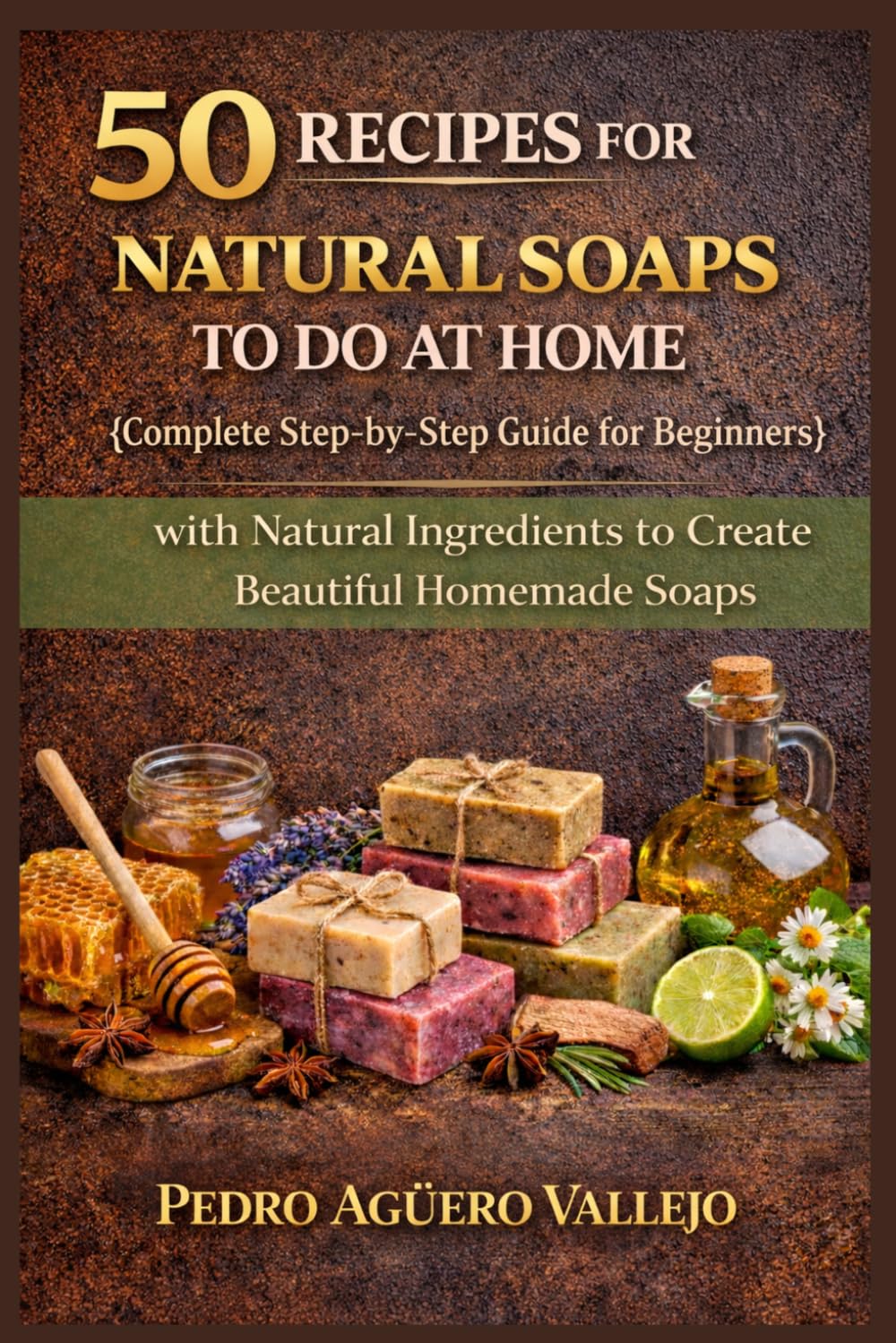 50 RECIPES FOR NATURAL SOAPS TO DO AT HOME: Complete Guide for Beginners Step-by-Step Guide with Natural Ingredients to Create Beautiful Homemade Soaps