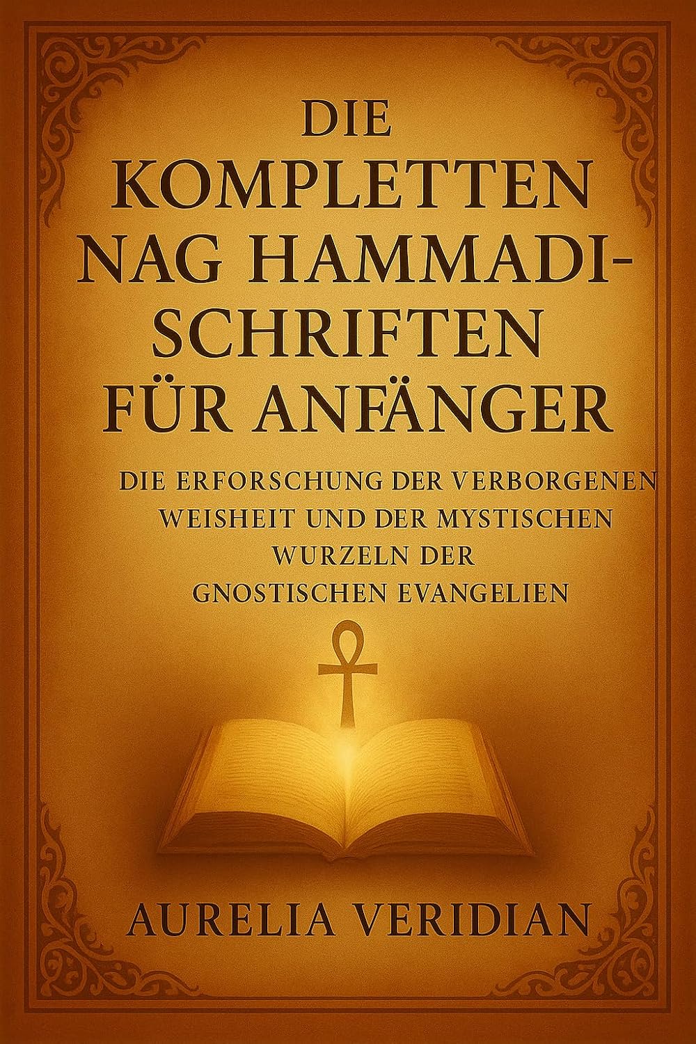DIE KOMPLETTEN NAG HAMMADI-SCHRIFTEN FÜR ANFÄNGER: Die Erforschung der verborgenen Weisheit und der mystischen Wurzeln der gnostischen Evangelien (German Edition)