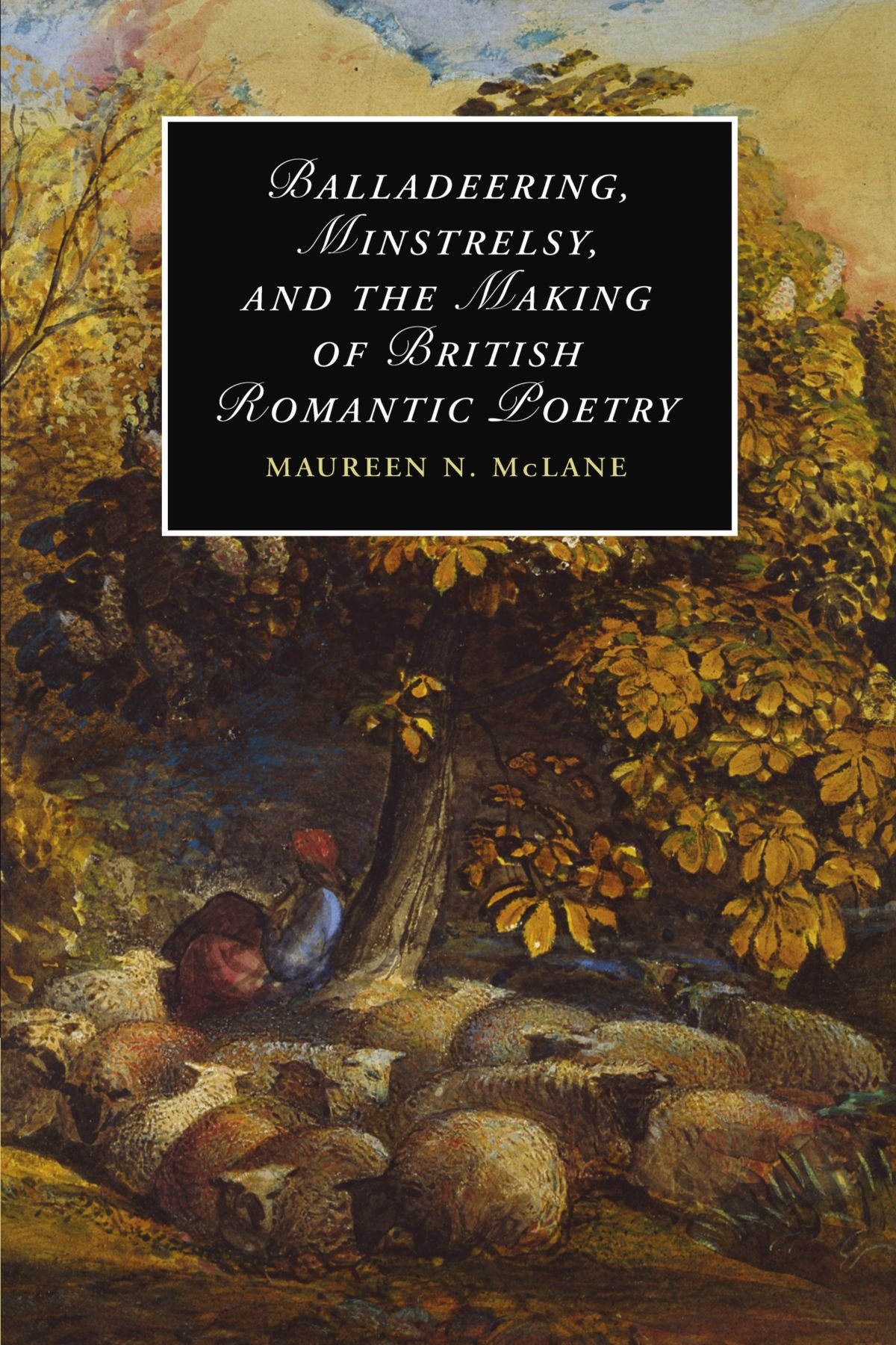 Balladeering, Minstrelsy, and the Making of British Romantic Poetry: 76 (Cambridge Studies in Romanticism, Series Number 76)