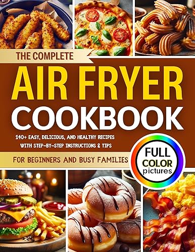 The Complete Air Fryer Cookbook with Full Color Pictures: 140+ Easy, Delicious, and Healthy Recipes for Beginners and Busy Families with Step-by-Step Instructions &amp; Tips