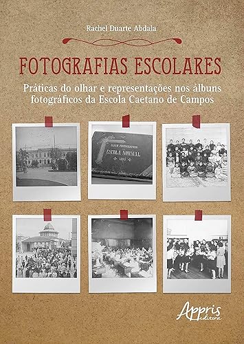 Fotografias Escolares Práticas do Olhar e Representações nos Álbuns Fotográficos da Escola Caetano de Campos (Portuguese Edition)